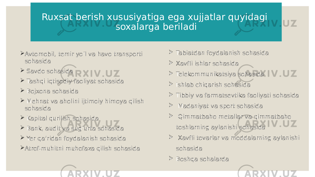 Ruxsat berish xususiyatiga ega xujjatlar quyidagi soxalarga beriladi  Avtomobil, temir yoʻl va havo transporti sohasida  Savdo sohasida  Tashqi iqtisodiy faoliyat sohasida  Bojxona sohasida  Mehnat va aholini ijtimoiy himoya qilish sohasida  Kapital qurilish sohasida  Bank, audit va sugʻurta sohasida  Yer qaʼridan foydalanish sohasida  Atrof-muhitni muhofaza qilish sohasida  Tabiatdan foydalanish sohasida  Xavfli ishlar sohasida  Telekommunikatsiya sohasida  Ishlab chiqarish sohasida  Tibbiy va farmatsevtika faoliyati sohasida  Madaniyat va sport sohasida  Qimmatbaho metallar va qimmatbaho toshlarning aylanishi sohasida  Xavfli tovarlar va moddalarning aylanishi sohasida  Boshqa sohalarda 