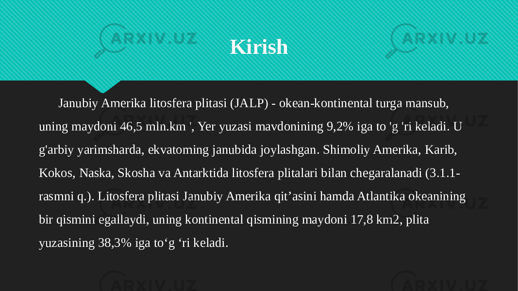 Kirish Janubiy Amerika litosfera plitasi (JALP) - okean-kontinental turga mansub, uning maydoni 46,5 mln.km &#39;, Yer yuzasi mavdonining 9,2% iga to &#39;g &#39;ri keladi. U g&#39;arbiy yarimsharda, ekvatoming janubida joylashgan. Shimoliy Amerika, Karib, Kokos, Naska, Skosha va Antarktida litosfera plitalari bilan chegaralanadi (3.1.1- rasmni q.). Litosfera plitasi Janubiy Amerika qit’asini hamda Atlantika okeanining bir qismini egallaydi, uning kontinental qismining maydoni 17,8 km2, plita yuzasining 38,3% iga to‘g ‘ri keladi.060708 21 110F05 172B 04 0613 2005 121118 