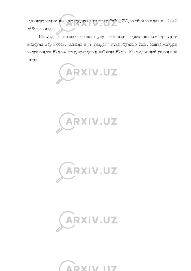 стандарт иқлим шароитида, яъни ҳарорат t 0 =20 + 2 0 C , нисбий намлик 2 65    % ўтказилади. Меъёрдаги намликни олиш учун стандарт иқлим шароитида ярим маҳсулотлар 1 соат, тасмадаги ип цехдан чиққан бўлса 2 соат, бошқа жойдан келтирилган бўлса4 соат, агарда ип найчада бўлса 10 соат ушлаб турилиши шарт. 