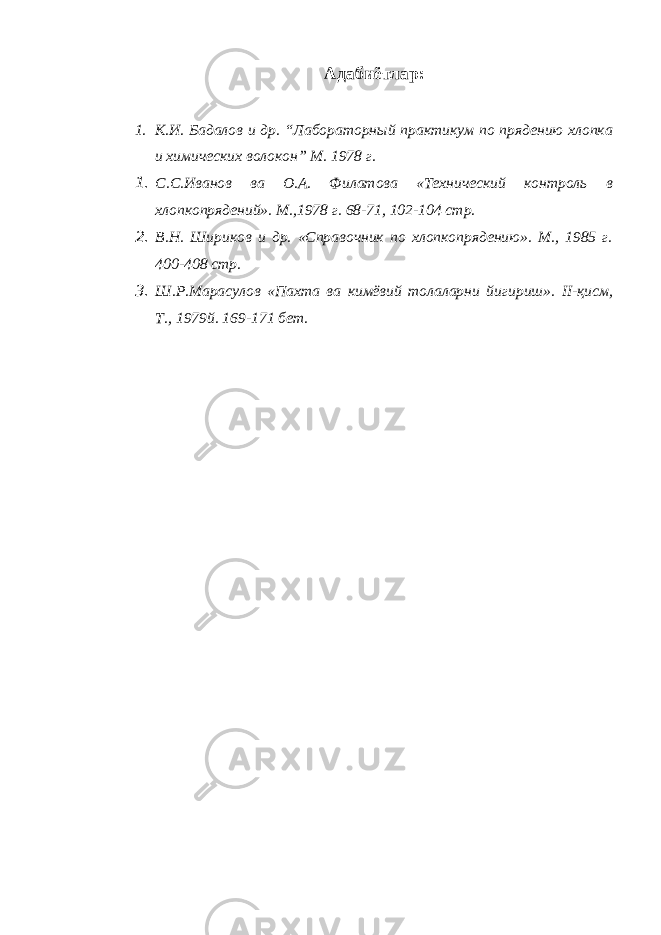 Адабиётлар: 1. К.И. Бадалов и др. “Лабораторный практикум по прядению хлопка и химических волокон” М. 1978 г. 1. С.С.Иванов ва О.А. Филатова «Технический контроль в хлопкопрядений». М.,1978 г. 68-71, 102-104 стр. 2. В.Н. Шириков и др. «Справочник по хлопкопрядению». М., 1985 г. 400-408 стр. 3. Ш.Р.Марасулов «Пахта ва кимёвий толаларни йигириш». II -қисм, Т., 1979й. 169-171 бет. 