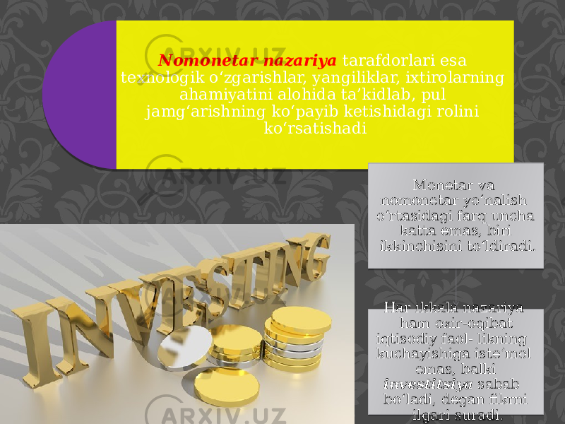 Nomonetar nazariya tarafdorlari esa texnologik o‘zgarishlar, yangiliklar, ixtirolarning ahamiyatini alohida ta’kidlab, pul jamg‘arishning ko‘payib ketishidagi rolini ko‘rsatishadi Monetar va nomonetar yo‘nalish o‘rtasidagi farq uncha katta emas, biri ikkinchisini to‘ldiradi. Har ikkala nazariya ham oxir-oqibat iqtisodiy faol- likning kuchayishiga iste’mol emas, balki investitsiya sabab bo‘ladi, degan fikrni ilgari suradi. 0B 0E 0E 04 03 090B 12 08 160B 0B 0904 0C 12 3B04 21 0C 091C2021 02 01 120F 13 0C 