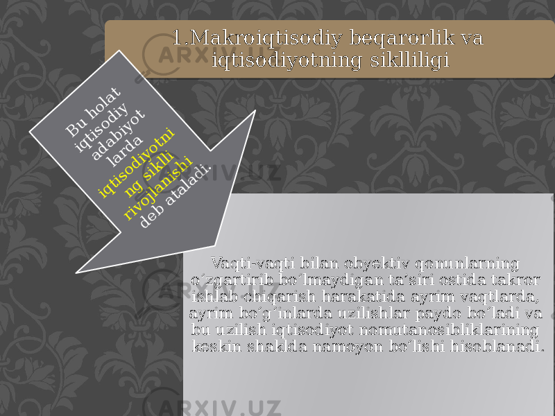 1.Makroiqtisodiy beqarorlik va iqtisodiyotning siklliligi Vaqti-vaqti bilan obyektiv qonunlarning o‘zgartirib bo‘lmaydigan ta’siri ostida takror ishlab chiqarish harakatida ayrim vaqtlarda, ayrim bo‘g‘inlarda uzilishlar paydo bo‘ladi va bu uzilish iqtisodiyot nomutanosibliklarining keskin shaklda namoyon bo‘lishi hisoblanadi. B u holat iqtisodiy adabiyot larda iqtisodiyotni ng siklli rivojlanishi deb ataladi. 06 0C0D 29 0B 0C 04 131C 0902 