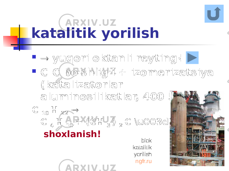 katalitik yorilish   yuqori oktanli reyting!  C-C bo&#39;shlig&#39;i + izomerizatsiya (katalizatorlar - aluminosilikatlar, 400-500 o ) C 10 H 22  C 4 H 10 + (CH 3 ) 2 C \u003d C (CH 3 ) 2 shoxlanish! blok katalitik yorilish ngfr.ru 