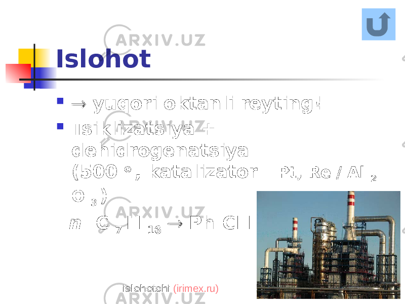Islohot   yuqori oktanli reyting!  Tsiklizatsiya + dehidrogenatsiya (500 o , katalizator - Pt, Re / Al 2 O 3 ) n -C 7 H 16  Ph-CH 3 + 4H 2 islohotchi (irimex.ru) 