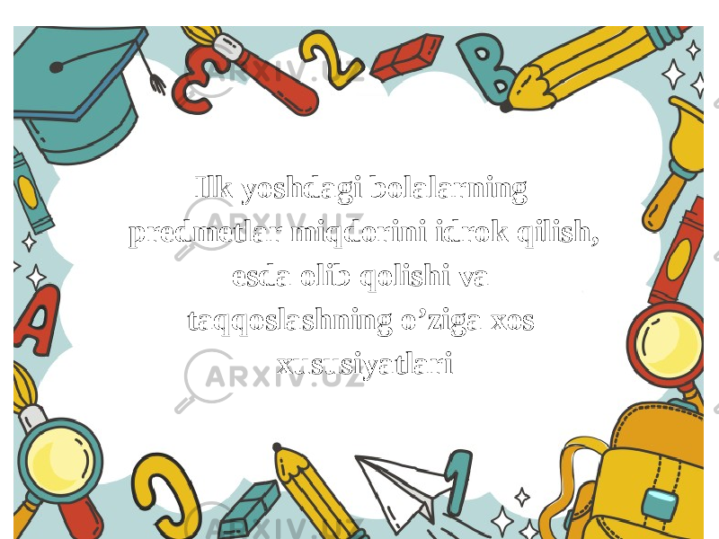 Ilk yoshdagi bolalarning predmetlar miqdorini idrok qilish, esda olib qolishi va taqqoslashning o’ziga xos xususiyatlari 