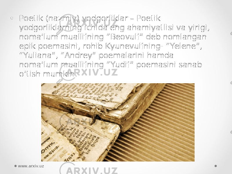 • Poetik (nazmiy) yodgorliklar – Poetik yodgorliklarning ichida eng ahamiyatlisi va yirigi, noma’lum muallifning “Beovulf” deb nomlangan epik poemasini, rohib Kyunevulfning- “Yelene”, “Yuliana”, “Andrey” poemalarini hamda noma’lum muallifning “Yudif” poemasini sanab o’tish mumkin. www.arxiv.uz 