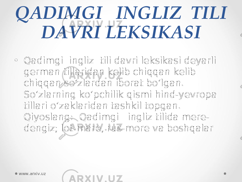 QADIMGI   INGLIZ  TILI DAVRI LEKSIKASI • Qadimgi  ingliz  tili davri leksikasi deyarli german tillaridan kelib chiqqan kelib chiqqan so’zlardan iborat bo’lgan. So’zlarning ko’pchilik qismi hind-yevropa tillari o’zaklaridan tashkil topgan. Qiyoslang:  Qadimgi   ingliz tilida mere- dengiz; lot-mare, rus-more va boshqalar www.arxiv.uz 