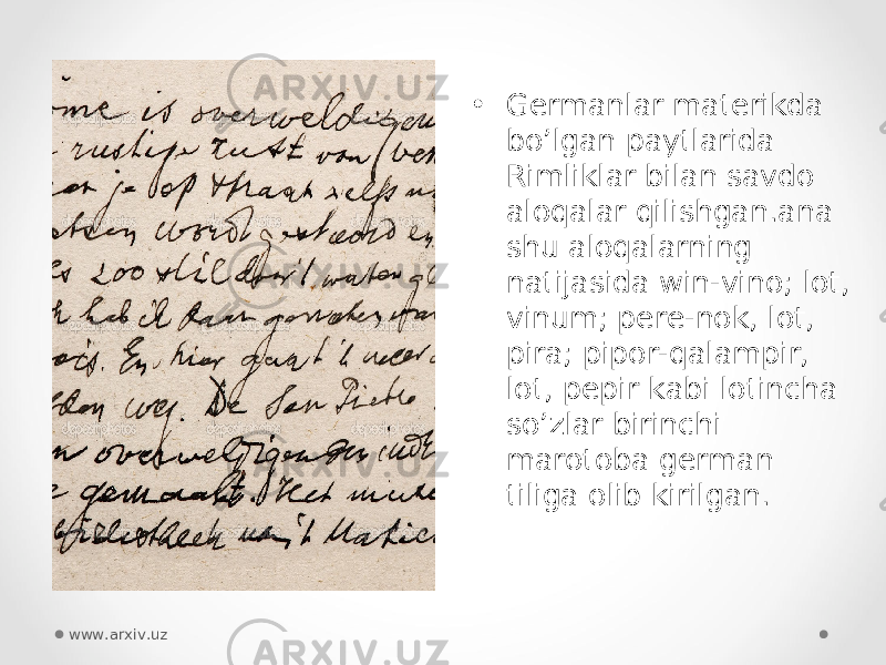 • Germanlar materikda bo’lgan paytlarida Rimliklar bilan savdo aloqalar qilishgan.ana shu aloqalarning natijasida win-vino; lot, vinum; pere-nok, lot, pira; pipor-qalampir, lot, pepir kabi lotincha so’zlar birinchi marotoba german tiliga olib kirilgan. www.arxiv.uz 