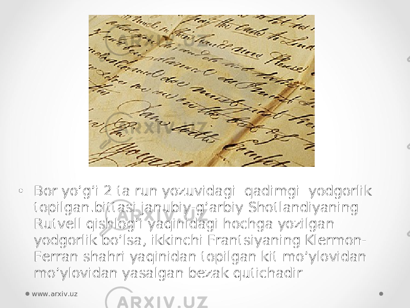 • Bor yo’g’i 2 ta run yozuvidagi  qadimgi  yodgorlik topilgan.bittasi janubiy-g’arbiy Shotlandiyaning Rutvell qishlog’i yaqinidagi hochga yozilgan yodgorlik bo’lsa, ikkinchi Frantsiyaning Klermon- Ferran shahri yaqinidan topilgan kit mo’ylovidan mo’ylovidan yasalgan bezak qutichadir www.arxiv.uz 