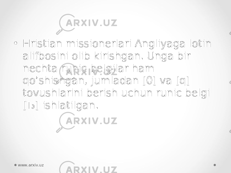 • Hristian missionerlari Angliyaga lotin alifbosini olib kirishgan. Unga bir nechta runic belgilar ham qo’shishgan, jumladan [0] va [q] tovushlarini berish uchun runic belgi [ Ъ ] ishlatilgan. www.arxiv.uz 