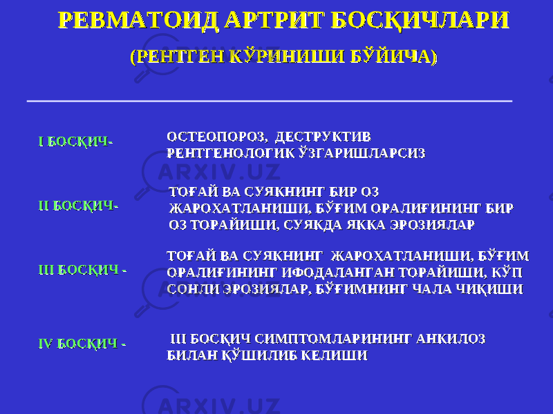 РЕВМАТОИД АРТРИТРЕВМАТОИД АРТРИТ БОСҚИЧЛАРИ БОСҚИЧЛАРИ (РЕНТГЕН(РЕНТГЕН КЎРИНИШИ БЎЙИЧА КЎРИНИШИ БЎЙИЧА )) II БОСҚИЧБОСҚИЧ -- ОСТЕОПОРОЗ, ДЕСТРУКТИВ ОСТЕОПОРОЗ, ДЕСТРУКТИВ РЕНТГЕНОЛОГИРЕНТГЕНОЛОГИ КК ЎЗГАРИШЛАРСИЗЎЗГАРИШЛАРСИЗ IIII БОСҚИЧБОСҚИЧ -- ТОҒАЙ ВА СУЯКНИНГ БИР ОЗ ТОҒАЙ ВА СУЯКНИНГ БИР ОЗ ЖАРОХАТЛАНИШИЖАРОХАТЛАНИШИ , , БЎҒИМ ОРАЛИҒИНИНГ БИР БЎҒИМ ОРАЛИҒИНИНГ БИР ОЗ ТОРАЙИШИОЗ ТОРАЙИШИ ,, СУЯКДА ЯККА ЭРОЗИЯЛАР СУЯКДА ЯККА ЭРОЗИЯЛАР III III БОСҚИЧБОСҚИЧ - - ТОҒАЙ ВА СУЯКНИНГ ЖАРОХАТЛАНИШИТОҒАЙ ВА СУЯКНИНГ ЖАРОХАТЛАНИШИ , , БЎҒИМ БЎҒИМ ОРАЛИҒИНИНГ ИФОДАЛАНГАН ТОРАЙИШИОРАЛИҒИНИНГ ИФОДАЛАНГАН ТОРАЙИШИ , , КЎП КЎП СОНЛИ ЭРОЗИЯЛАРСОНЛИ ЭРОЗИЯЛАР , , БЎҒИМНИНГ ЧАЛА ЧИҚИШИБЎҒИМНИНГ ЧАЛА ЧИҚИШИ IV IV БОСҚИЧБОСҚИЧ - - IIIIII БОСҚИЧ БОСҚИЧ СИМПТОМСИМПТОМ ЛАРИНИНГ АНКИЛОЗ ЛАРИНИНГ АНКИЛОЗ БИЛАН ҚЎШИЛИБ КЕЛИШИБИЛАН ҚЎШИЛИБ КЕЛИШИ 