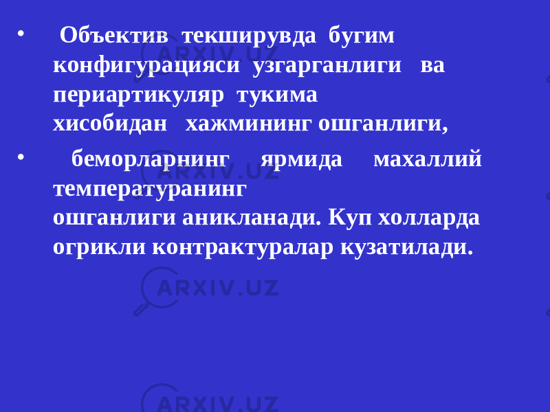 • Объектив текширувда бугим конфигурацияси узгарганлиги ва периартикуляр тукима хисобидан хажмининг ошганлиги, • беморларнинг ярмида махаллий температуранинг ошганлиги аникланади. Куп холларда огрик л и контрактуралар кузатилади. 