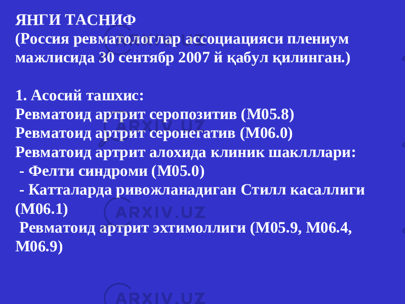 ЯНГИ ТАСНИФ (Росси я ревматолог лар а ссоциаци яси плениум мажлисида 30 сентябр 2007 й қабул қилинган .) 1. Асосий ташхис : Ревматоид артрит серопозитив (М05.8) Ревматоид артрит серонегатив (М06.0) Р евматоид артрит алохида клиник шаклллари : - Фелти с индром и (М05.0) - Катталарда ривожланадиган Стилл касаллиги (М06.1) Р евматоид артрит эхтимоллиги (М05.9, М06.4, М06.9) 