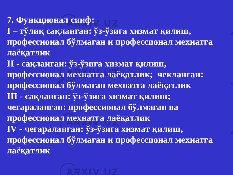 7. Функционал с инф : I – тўлиқ сақланган : ўз-ўзига хизмат қилиш , п рофессионал бўлмаган и профессионал мехнатга лаёқатлик II - с ақланган : ўз-ўзига хизмат қилиш , п рофессионал мехнатга лаёқатлик; чекланган: профессионал бўлмаган мехнатга лаёқатлик III - с ақланган : ўз-ўзига хизмат қилиш; чегараланган : профессионал бўлмаган ва профессионал мехнатга лаёқатлик IV - чегараланган : ўз-ўзига хизмат қилиш , п рофессионал бўлмаган и профессионал мехнатга лаёқатлик 