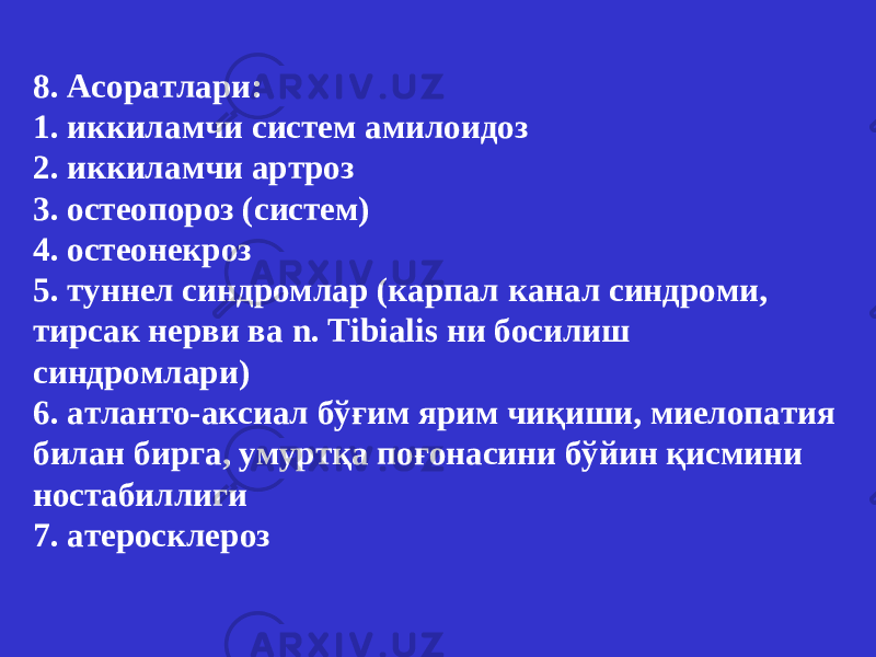 8. Асоратлари : 1. иккиламчи систем амилоидоз 2. иккиламчи артроз 3. остеопороз (систем) 4. остеонекроз 5. туннел синдром лар (карпал канал синдром и , тирсак нерви ва n. Tibialis ни босилиш синдром лари ) 6. атланто-аксиал бўғим ярим чиқиши , миелопати я билан бирга , умуртқа поғонасини бўйин қисмини н о стабил лиги 7. атеросклероз 