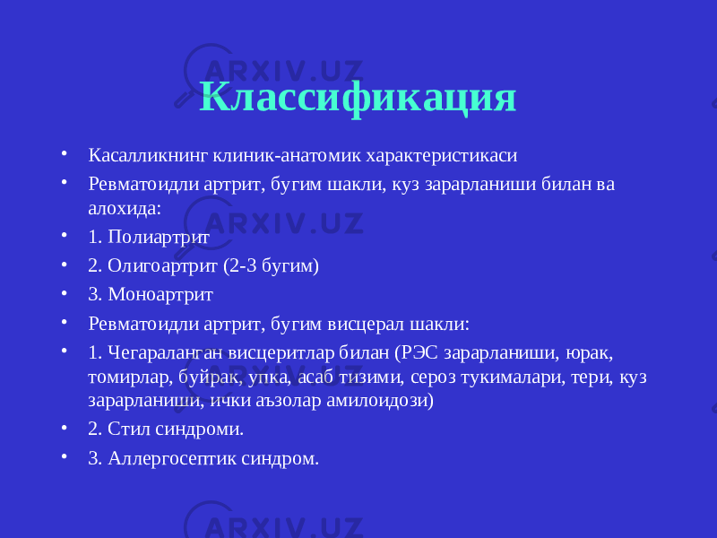 Классификация • Касалликнинг клиник-анатомик характеристикаси • Ревматоидли артрит, бугим шакли, куз зарарланиши билан ва алохида: • 1. Полиартрит • 2. Олигоартрит (2-3 бугим) • 3. Моноартрит • Ревматоидли артрит, бугим висцерал шакли: • 1. Чегараланган висцеритлар билан (РЭС зарарланиши, юрак, томирлар, буйрак, упка, асаб тизими, сероз тукималари, тери, куз зарарланиши, ички аъзолар амилоидози) • 2. Стил синдроми. • 3. Аллергосептик синдром. 