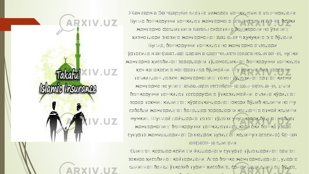 Жамғарма бошқаруви  одатда тижорат ташкилотига топширилади. Бунда бошқарувчи ташкилот жамғармага  эгалик қилмайди,  балки жамғарма фаолиятини  вакил  сифатида бошқаради ва ўзининг ҳизматлари эвазига жамғармадан  ҳақ олиш  ҳуқуқига эга бўлади. Бунда, бошқарувчи ташкилот ва жамғарма аъзолари ўртасида  манфаатлар қарама-қаршилиги юзага келмайди,  чунки жамғарма ҳисобидан зарарларни тўламасликдан бошқарувчи ташкилот ҳеч қанақасига манфаатдор бўлмайди. Шу ўринда бир нарсани таъкидлаш лозим: жамғарманинг товон тўловидан ортган қисми жамғарма ва унинг  аъзолари ихтиёрида қолдирилади,  яъни бошқарувчи ташкилот тасарруфига ўтказилмайди. аъзида кўрилган зарар тахмин қилинган кўрсаткичлардан юқори бўлиб қолиши ва шу сабабли жамғарилган бадаллар зарарларни қоплашга етмай қолиши мумкин. Шундай пайтларда товон тўлови учун керак бўлган маблағ жамғарманинг бошқарувчи ташкилотидан қарз ёки бошқа ўзаро суғурта жамиятларидан (аввалроқ тузилган келишув асосида)  ёрдам сифатида  олинади. Олинган қарзлар кейинги йиллардаги суғурта тўловларидан ортган захира ҳисобидан қайтарилади. Агар бошқа жамғармалардан, уларга олдиндан бадал ўтказиб туриш ҳисобига, ёрдам пули олинган бўлса, ушбу ёрдам пули қайтарилмайди.   