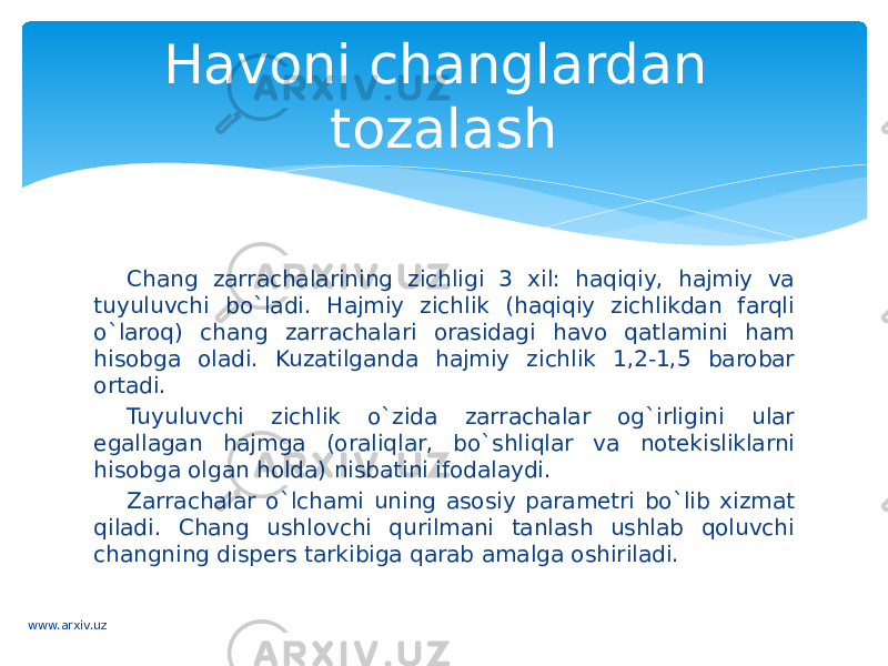 Chang zarrachalarining zichligi 3 xil: haqiqiy, hajmiy va tuyuluvchi bo`ladi. Hajmiy zichlik (haqiqiy zichlikdan farqli o`laroq) chang zarrachalari orasidagi havo qatlamini ham hisobga oladi. Kuzatilganda hajmiy zichlik 1,2-1,5 barobar ortadi. Tuyuluvchi zichlik o`zida zarrachalar og`irligini ular egallagan hajmga (oraliqlar, bo`shliqlar va notekisliklarni hisobga olgan holda) nisbatini ifodalaydi. Zarrachalar o`lchami uning asosiy parametri bo`lib xizmat qiladi. Chang ushlovchi qurilmani tanlash ushlab qoluvchi changning dispers tarkibiga qarab amalga oshiriladi. Havoni changlardan tozalash www.arxiv.uz 