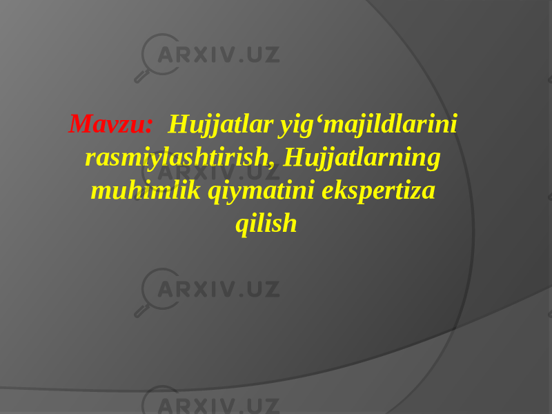 Mavzu: Hujjatlar yig‘majildlarini rasmiylashtirish, Hujjatlarning muhimlik qiymatini ekspertiza qilish 