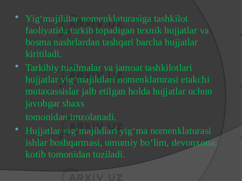  Yig‘majildlar nomenklaturasiga tashkilot faoliyatida tarkib topadigan texnik hujjatlar va bosma nashrlardan tashqari barcha hujjatlar kiritiladi.  Tarkibiy tuzilmalar va jamoat tashkilotlari hujjatlar yig‘majildlari nomenklaturasi etakchi mutaxassislar jalb etilgan holda hujjatlar uchun javobgar shaxs tomonidan imzolanadi.  Hujjatlar yig‘majildlari yig‘ma nomenklaturasi ishlar boshqarmasi, umumiy bo‘lim, devonxona, kotib tomonidan tuziladi. 