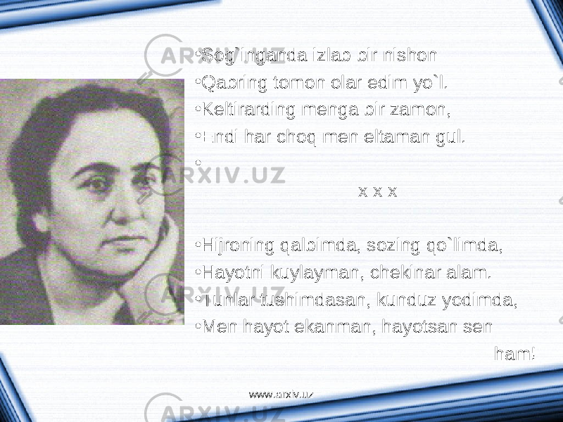 • Sog`ing а nd а izl а b bir nishon • Q а bring tomon ol а r edim yo`l. • Keltir а rding meng а bir z а mon, • Endi h а r choq men elt а m а n gul. • х х х • Hijroning q а lbimd а , sozing qo`limd а , • H а yotni kuyl а ym а n, chekin а r а l а m. • Tunl а r tushimd а s а n, kunduz yodimd а , • Men h а yot ek а nm а n, h а yots а n sen h а m! www.arxiv.uz 