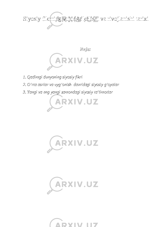 Siyosiy fikrning vujudga kelishi va rivojlanishi tarixi Reja: 1. Qadimgi dunyoning siyosiy fikri 2. O‘rta asrlar va uyg‘onish davridagi siyosiy g‘oyalar 3. Yangi va eng yangi zamondagi siyosiy ta’limotlar 