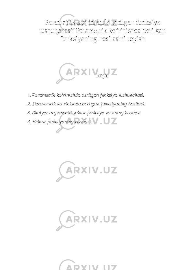 Parametrik ko‘rinishda berilgan funksiya tushunchasi. Parametrik ko‘rinishda berilgan funksiyaning hosilasini topish Reja: 1. Parametrik ko‘rinishda berilgan funksiya tushunchasi. 2. Parametrik ko‘rinishda berilgan funksiyaning hosilasi. 3. Skalyar argumentli vektor funksiya va uning hosilasi 4 . Vektor funksiyani ng hosilasi . 