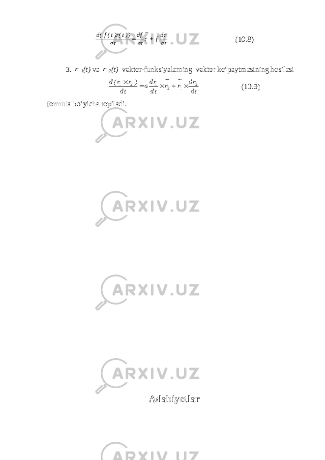 dt rdf r dt df dt ))t(r)t(f(d      (10.8) 3 . r 1 ( t ) va r 2 ( t ) vektor-funksiyalarning vektor ko‘paytmasining hosilasi dt rd r r dt rda dt ) r r(d 2 1 2 1 2 1            (10.9) formula bo‘yicha topiladi. Adabiyotlar 