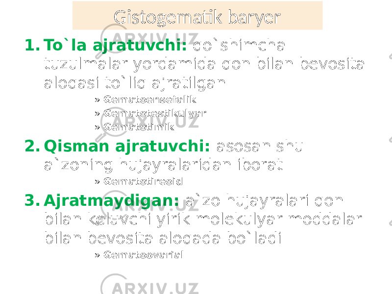 Gistogematik baryer 1. To`la ajratuvchi: qo`shimcha tuzulmalar yordamida qon bilan bevosita aloqasi to`liq ajratilgan » Gematoensefalik » Gematotestikulyar » Gematotimik 2. Qisman ajratuvchi: asosan shu a`zoning hujayralaridan iborat » Gematotireoid 3. Ajratmaydigan: a`zo hujayralari qon bilan keluvchi yirik molekulyar moddalar bilan bevosita aloqada bo`ladi » Gematoovarial 