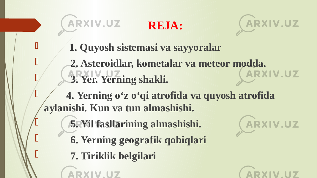 REJA:  1. Quyosh sistemasi va sayyoralar  2. Asteroidlar, kometalar va meteor modda.  3. Yer. Yerning shakli.  4. Yerning o‘z o‘qi atrofida va quyosh atrofida aylanishi. Kun va tun almashishi.  5. Yil fasllarining almashishi.  6. Yerning geografik qobiqlari  7. Tiriklik belgilari 