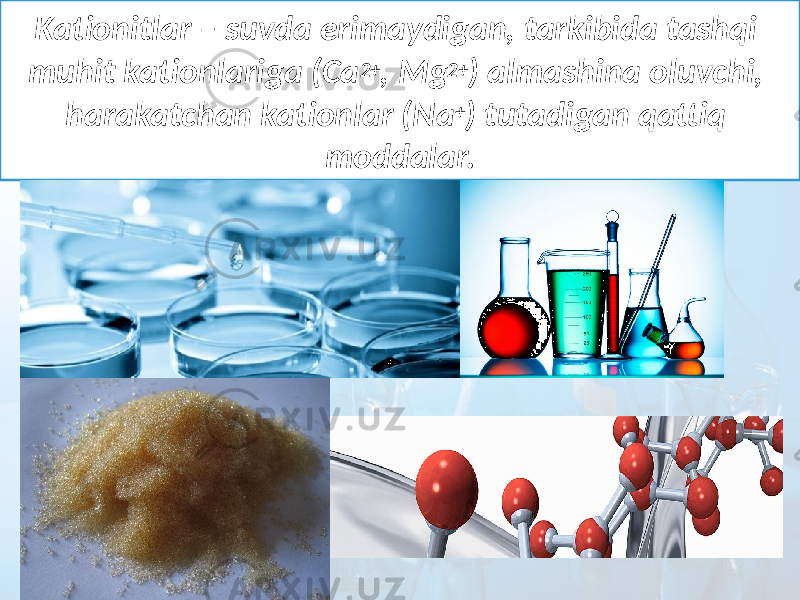 Kationitlar – suvda erimaydigan, tarkibida tashqi muhit kationlariga (Ca 2+ , Mg 2+ ) almashina oluvchi, harakatchan kationlar (Na + ) tutadigan qattiq moddalar. 