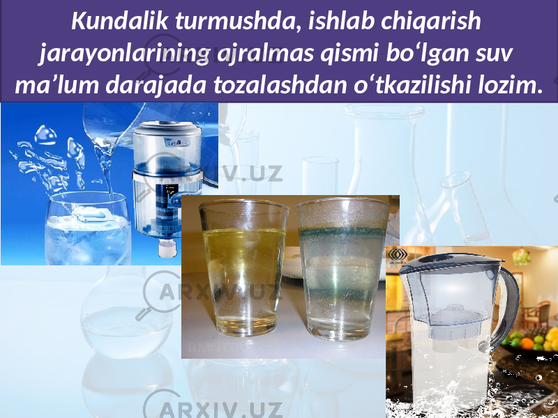 Kundalik turmushda, ishlab chiqarish jarayonlarining ajralmas qismi bo‘lgan suv ma’lum darajada tozalashdan o‘tkazilishi lozim. 