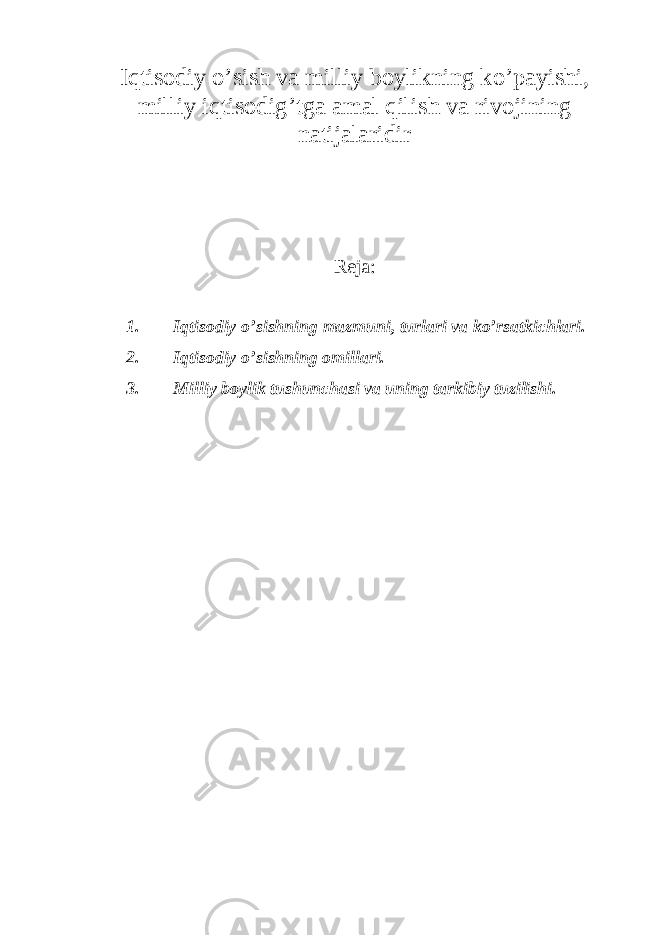 Iqtisodiy o ’ sish va milliy boylikning ko ’ payishi , milliy iqtisodig ’ tga amal qilish va rivojining natijalaridir Reja: 1. Iqtisodiy o ’ sishning mazmuni , turlari va ko ’ rsatkichlari . 2. Iqtisodiy o ’sishning omillari. 3. Milliy boylik tushunchasi va uning tarkibiy tuzilishi. 