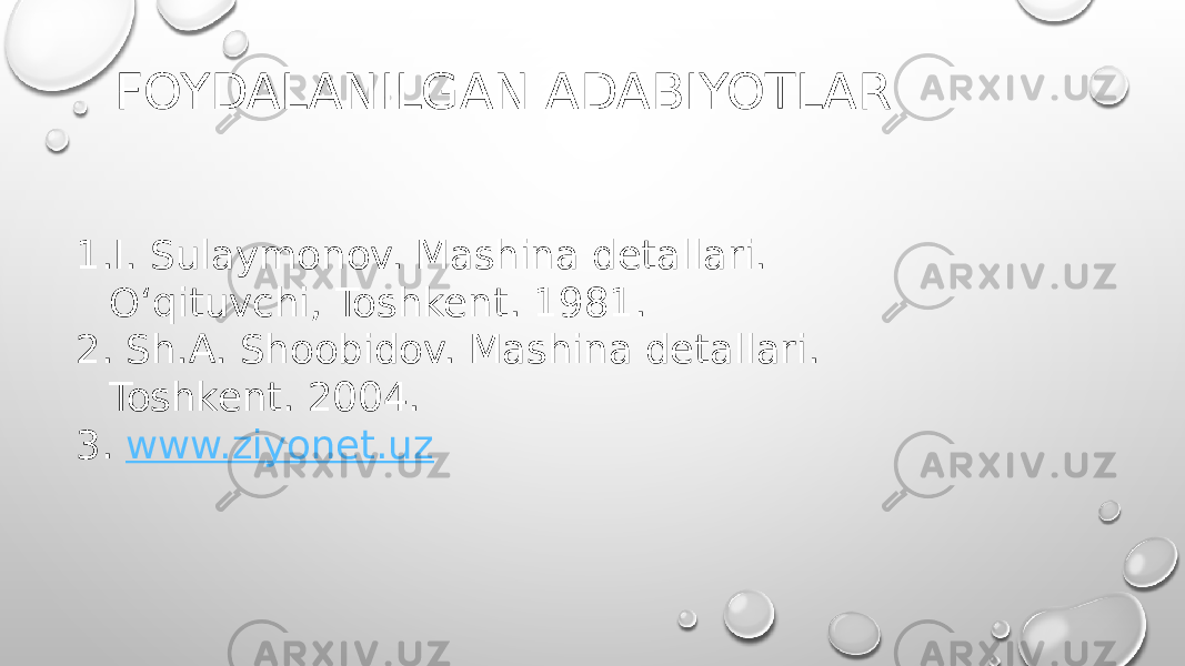 FOYDALANILGAN ADABIYOTLAR 1. I. Sulaymonov. Mashina detallari. O‘qituvchi, Toshkent. 1981. 2. Sh.A. Shoobidov. Mashina detallari. Toshkent. 2004. 3. www.ziyonet.uz 