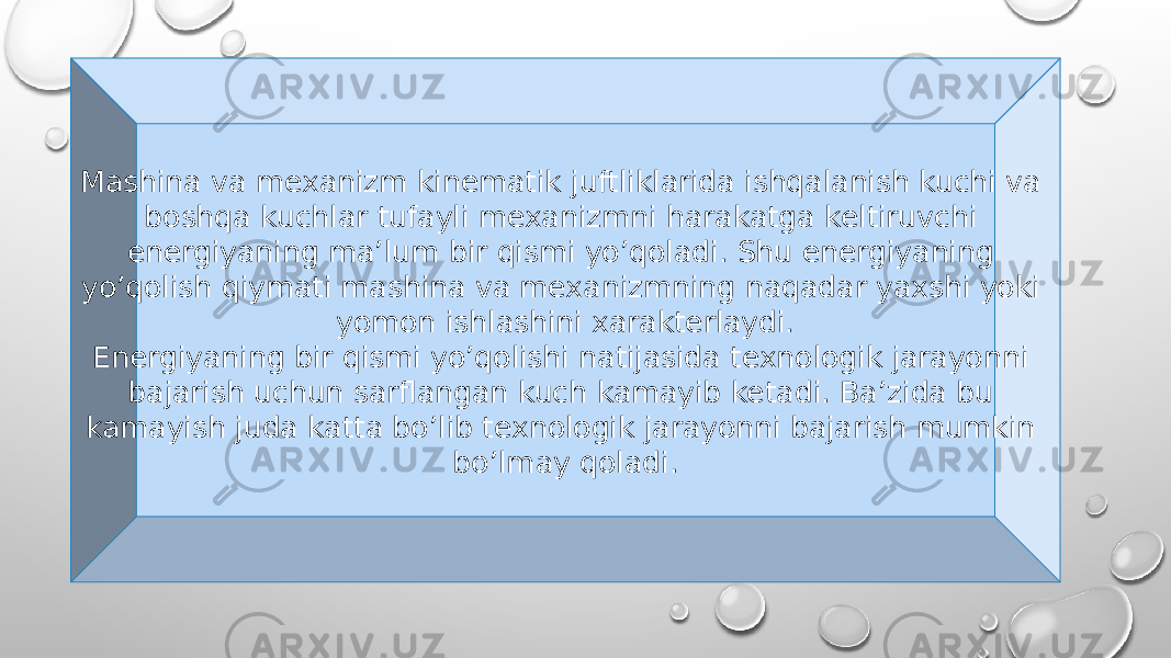 Mashina va mexanizm kinematik juftliklarida ishqalanish kuchi va boshqa kuchlar tufayli mexanizmni harakatga keltiruvchi energiyaning ma’lum bir qismi yo’qoladi. Shu energiyaning yo’qolish qiymati mashina va mexanizmning naqadar yaxshi yoki yomon ishlashini xarakterlaydi. Energiyaning bir qismi yo’qolishi natijasida texnologik jarayonni bajarish uchun sarflangan kuch kamayib ketadi. Ba’zida bu kamayish juda katta bo’lib texnologik jarayonni bajarish mumkin bo’lmay qoladi. 