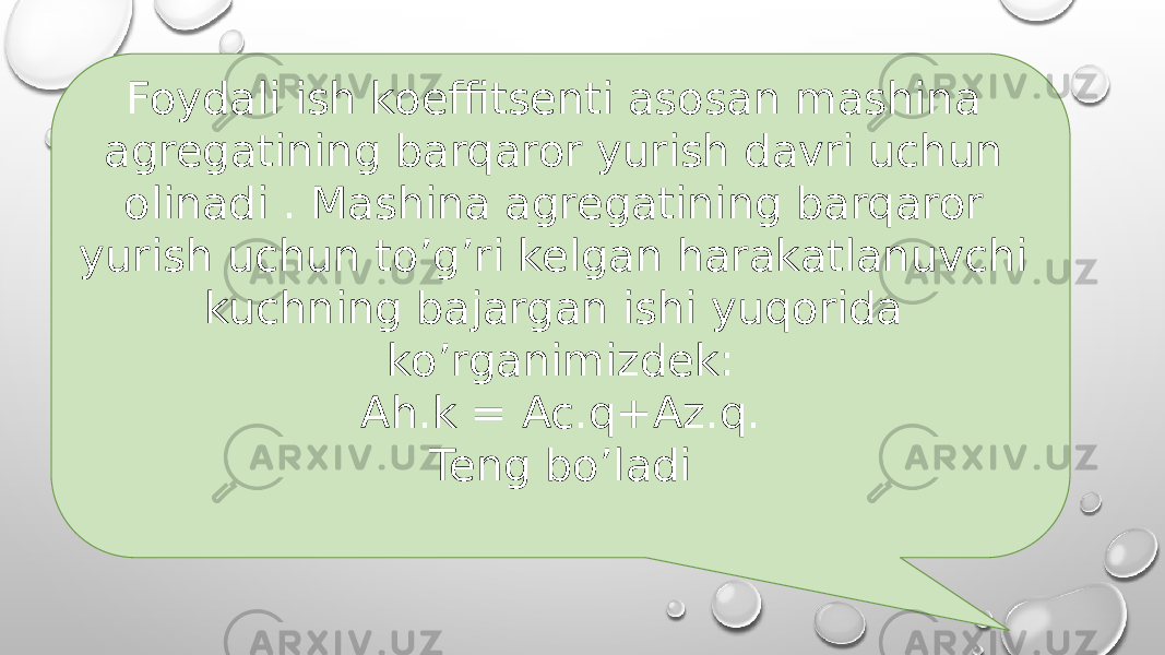 Foydali ish koeffitsenti asosan mashina agregatining barqaror yurish davri uchun olinadi . Mashina agregatining barqaror yurish uchun to’g’ri kelgan harakatlanuvchi kuchning bajargan ishi yuqorida ko’rganimizdek: Ah.k = Ac.q+Az.q. Teng bo’ladi 