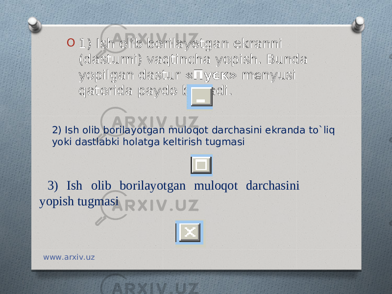 O 1) Ish olib borilayotgan ekranni (dasturni) vaqtincha yopish. Bunda yopilgan dastur «Пуск» m е nyusi qatorida paydo bo`ladi. 2) Ish olib borilayotgan muloqot darchasini ekranda to`liq yoki dastlabki holatga k е ltirish tugmasi   3) Ish olib borilayotgan muloqot darchasini yopish tugmasi   www.arxiv.uz 