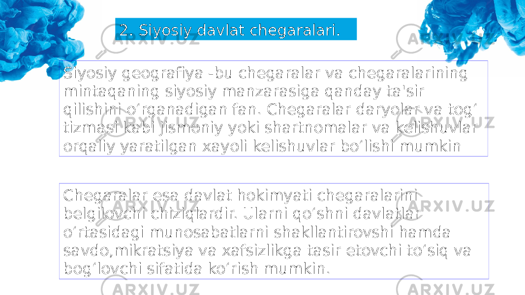 2. Siyosiy davlat chegaralari. Siyosiy geografiya -bu chegaralar va chegaralarining mintaqaning siyosiy manzarasiga qanday ta&#39;sir qilishini o‘rganadigan fan. Chegaralar daryolar va tog‘ tizmasi kabi jismoniy yoki shartnomalar va kelishuvlar orqaliy yaratilgan xayoli kelishuvlar bo‘lishi mumkin Chegaralar esa davlat hokimyati chegaralarini belgilovchi chiziqlardir. Ularni qo‘shni davlatlar o‘rtasidagi munosabatlarni shakllantirovshi hamda savdo,mikratsiya va xafsizlikga tasir etovchi to‘siq va bog‘lovchi sifatida ko‘rish mumkin. 