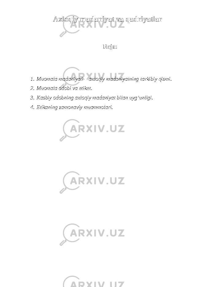 Axloqiy madaniyat va qadriyatlar Reja: 1. Muomala madaniyati – axloqiy madaniyatning tarkibiy qismi. 2. Muomala odobi va etiket. 3. Kasbiy odobning axloqiy madaniyat bilan uyg‘unligi. 4. Etikaning zamonaviy muammolari. 