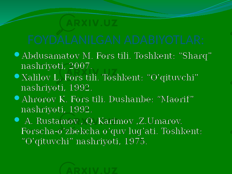 FOYDALANILGAN ADABIYOTLAR:  Abdusamatov M. Fors tili. Toshkent: “Sharq” nashriyoti, 2007.  Xalilov L. Fors tili. Toshkent: “O’qituvchi” nashriyoti, 1992.  Ahrorov K. Fors tili. Dushanbe: “Maorif ” nashriyoti, 1992.  A. Rustamov , Q. Karimov ,Z.Umarov. Forscha-o’zbekcha o’quv lug’ati. Toshkent: “O’qituvchi” nashriyoti, 1975. 