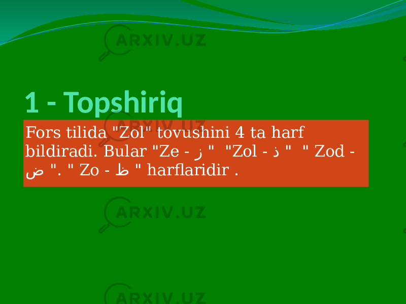 1 - Topshiriq Fors tilida &#34;Zol&#34; tovushini 4 ta harf bildiradi. Bular &#34;Ze - ز &#34; &#34;Zol - ذ &#34; &#34; Zod - ض &#34;. &#34; Zo - ظ &#34; harflaridir . 