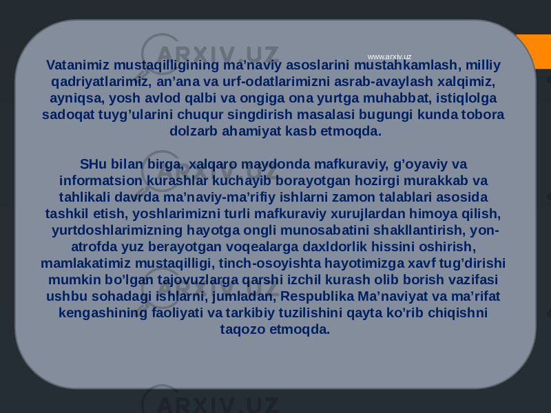 Vatanimiz mustaqilligining ma’naviy asoslarini mustahkamlash, milliy qadriyatlarimiz, an’ana va urf-odatlarimizni asrab-avaylash xalqimiz, ayniqsa, yosh avlod qalbi va ongiga ona yurtga muhabbat, istiqlolga sadoqat tuyg’ularini chuqur singdirish masalasi bugungi kunda tobora dolzarb ahamiyat kasb etmoqda. SHu bilan birga, xalqaro maydonda mafkuraviy, g’oyaviy va informatsion kurashlar kuchayib borayotgan hozirgi murakkab va tahlikali davrda ma’naviy-ma’rifiy ishlarni zamon talablari asosida tashkil etish, yoshlarimizni turli mafkuraviy xurujlardan himoya qilish, yurtdoshlarimizning hayotga ongli munosabatini shakllantirish, yon- atrofda yuz berayotgan voqealarga daxldorlik hissini oshirish, mamlakatimiz mustaqilligi, tinch-osoyishta hayotimizga xavf tug’dirishi mumkin bo’lgan tajovuzlarga qarshi izchil kurash olib borish vazifasi ushbu sohadagi ishlarni, jumladan, Respublika Ma’naviyat va ma’rifat kengashining faoliyati va tarkibiy tuzilishini qayta ko’rib chiqishni taqozo etmoqda. www.arxiv.uz 