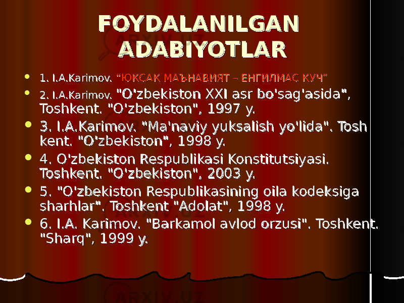  1. I.A.Karimov. 1. I.A.Karimov. “ЮКСАК МАЪНАВИЯТ – ЕНГИЛМАС КУЧ”“ЮКСАК МАЪНАВИЯТ – ЕНГИЛМАС КУЧ”  2. 2. I.A.Karimov. I.A.Karimov. &#34;O&#39;zbekiston XXI asr bo&#39;sag&#39;asida&#34;, &#34;O&#39;zbekiston XXI asr bo&#39;sag&#39;asida&#34;, Toshkent. &#34;O&#39;zbekiston&#34;, 1997 y.Toshkent. &#34;O&#39;zbekiston&#34;, 1997 y.  33 . I.A.Karimov. &#34;Ma&#39;naviy yuksalish yo&#39;lida&#34;. Tosh . I.A.Karimov. &#34;Ma&#39;naviy yuksalish yo&#39;lida&#34;. Tosh kent. &#34;O&#39;zbekiston&#34;, 1998 y.kent. &#34;O&#39;zbekiston&#34;, 1998 y.  44 . O&#39;zbekiston Respublikasi Konstitutsiyasi. . O&#39;zbekiston Respublikasi Konstitutsiyasi. Toshkent. &#34;O&#39;zbekiston&#34;, 2003 y.Toshkent. &#34;O&#39;zbekiston&#34;, 2003 y.  55 . &#34;O&#39;zbekiston Respublikasining oila kodeksiga . &#34;O&#39;zbekiston Respublikasining oila kodeksiga sharhlar&#34;. Toshkent &#34;Adolat&#34;, 1998 y.sharhlar&#34;. Toshkent &#34;Adolat&#34;, 1998 y.  66 . I.A. Karimov. &#34;Barkamol avlod orzusi&#34;. Toshkent. . I.A. Karimov. &#34;Barkamol avlod orzusi&#34;. Toshkent. &#34;Sharq&#34;, 1999 y.&#34;Sharq&#34;, 1999 y. FOYDALANILGAN FOYDALANILGAN ADABIYOTLARADABIYOTLAR 