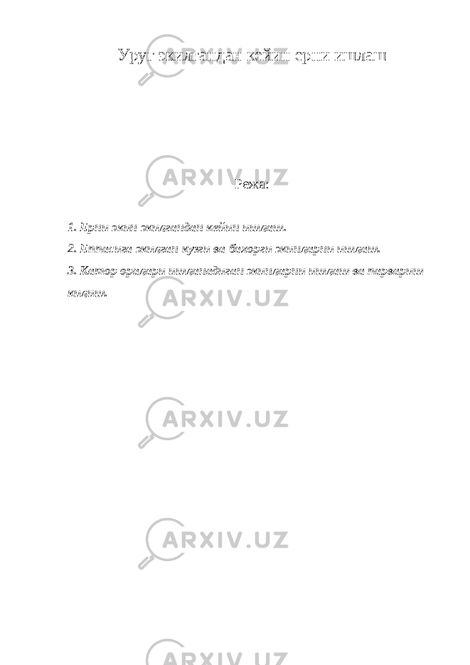 Уруг экилгандан кейин ерни ишлаш Режа: 1. Ерни экин экилгандан кейин ишлаш. 2. Еппасига экилган кузги ва бахорги экинларни ишлаш. 3. Катор оралари ишланадиган экинларни ишлаш ва парвариш килиш. 