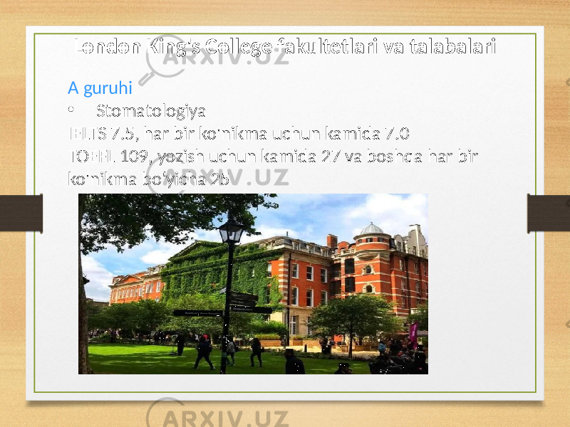 London King&#39;s College fakultetlari va talabalari A guruhi : • Stomatologiya IELTS 7.5, har bir ko&#39;nikma uchun kamida 7.0 TOEFL 109, yozish uchun kamida 27 va boshqa har bir ko&#39;nikma bo‘yicha 25 