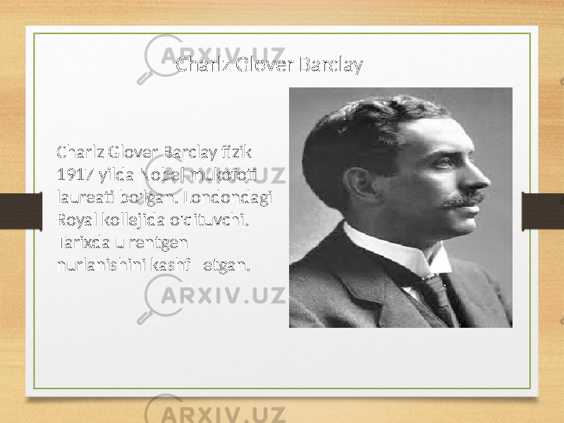 Charlz Glover Barclay Charlz Glover Barclay fizik 1917 yilda Nobel mukofoti laureati bo&#39;lgan. Londondagi Royal kollejida o&#39;qituvchi. Tarixda u rentgen nurlanishini kashf etgan. 