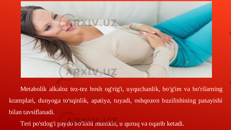 Metabolik alkaloz tez-tez bosh og&#39;rig&#39;i, uyquchanlik, bo&#39;g&#39;im va bo&#39;rilarning kramplari, dunyoga to&#39;sqinlik, apatiya, tuyadi, oshqozon buzilishining pasayishi bilan tavsiflanadi. Teri po&#39;stlog&#39;i paydo bo&#39;lishi mumkin, u quruq va oqarib ketadi. 