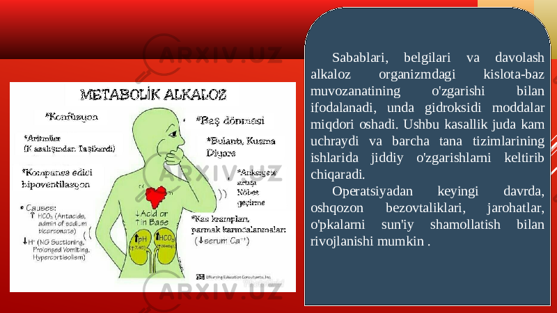 ALKALOZ NIMA Sabablari, belgilari va davolash alkaloz organizmdagi kislota-baz muvozanatining o&#39;zgarishi bilan ifodalanadi, unda gidroksidi moddalar miqdori oshadi. Ushbu kasallik juda kam uchraydi va barcha tana tizimlarining ishlarida jiddiy o&#39;zgarishlarni keltirib chiqaradi. Operatsiyadan keyingi davrda, oshqozon bezovtaliklari, jarohatlar, o&#39;pkalarni sun&#39;iy shamollatish bilan rivojlanishi mumkin . 