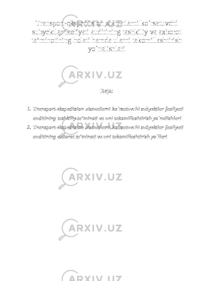 Transport-ekspeditsion xizmatlarni ko`rsatuvchi subyektlar faoliyati auditining tashkiliy va axborot ta’minotining holati hamda ularni takomillashtirish yo`nalishlari Reja: 1. Transport-ekspeditsion xizmatlarni ko`rsatuvchi subyektlar faoliyati auditining tashkiliy ta’minoti va uni takomillashtirish yo`nalishlari 2. Transport-ekspeditsion xizmatlarni ko`rsatuvchi subyektlar faoliyati auditining axborot ta’minoti va uni takomillashtirish yo`llari 