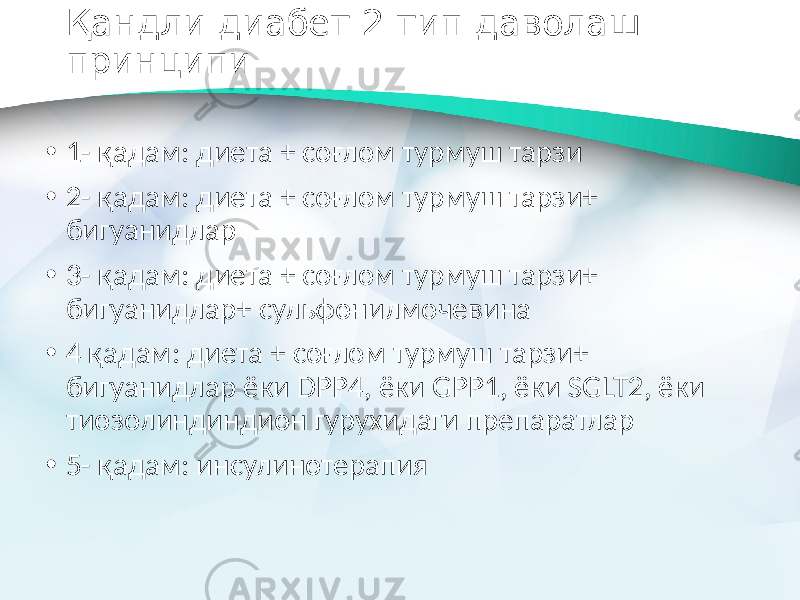 Қандли диабет 2 тип даволаш принципи • 1- қадам: диета + соғлом турмуш тарзи • 2- қадам: диета + соғлом турмуш тарзи+ бигуанидлар • 3- қадам: диета + соғлом турмуш тарзи+ бигуанидлар+ сульфонилмочевина • 4 қадам: диета + соғлом турмуш тарзи+ бигуанидлар ёки DPP4, ёки GPP1, ёки SGLT2, ёки тиозолиндиндион гурухидаги препаратлар • 5- қадам: инсулинотерапия 